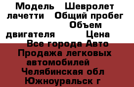  › Модель ­ Шевролет лачетти › Общий пробег ­ 145 000 › Объем двигателя ­ 109 › Цена ­ 260 - Все города Авто » Продажа легковых автомобилей   . Челябинская обл.,Южноуральск г.